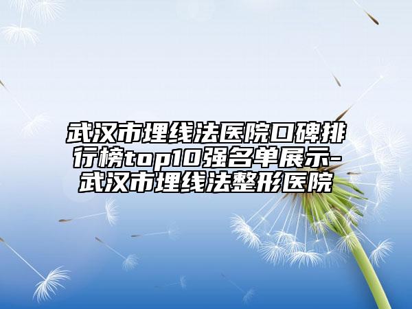 武汉市埋线法医院口碑排行榜top10强名单展示-武汉市埋线法整形医院
