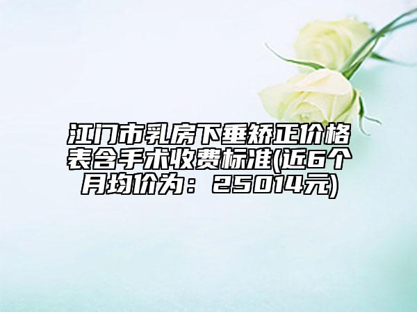 江门市乳房下垂矫正价格表含手术收费标准(近6个月均价为：25014元)