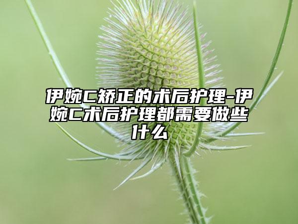伊婉C矫正的术后护理-伊婉C术后护理都需要做些什么