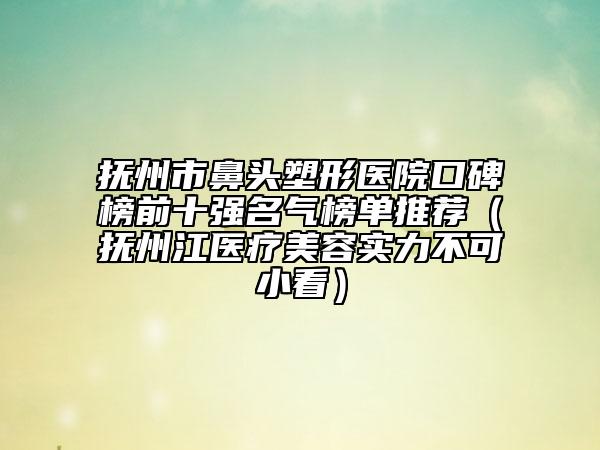 抚州市鼻头塑形医院口碑榜前十强名气榜单推荐（抚州江医疗美容实力不可小看）