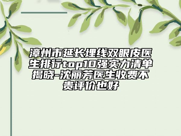 漳州市延长埋线双眼皮医生排行top10强实力清单揭晓-沈丽芳医生收费不贵评价也好