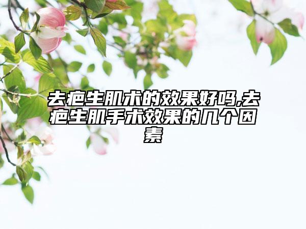 去疤生肌术的效果好吗,去疤生肌手术效果的几个因素