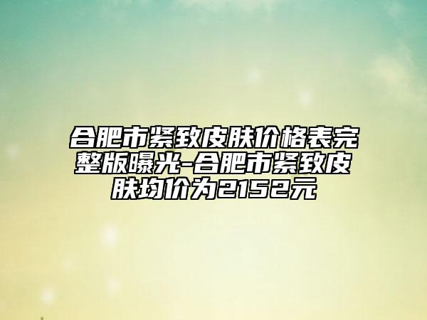 合肥市紧致皮肤价格表完整版曝光-合肥市紧致皮肤均价为2152元