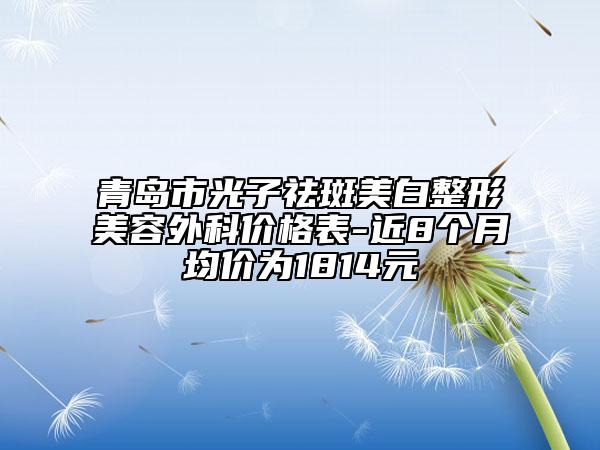 青岛市光子祛斑美白整形美容外科价格表-近8个月均价为1814元