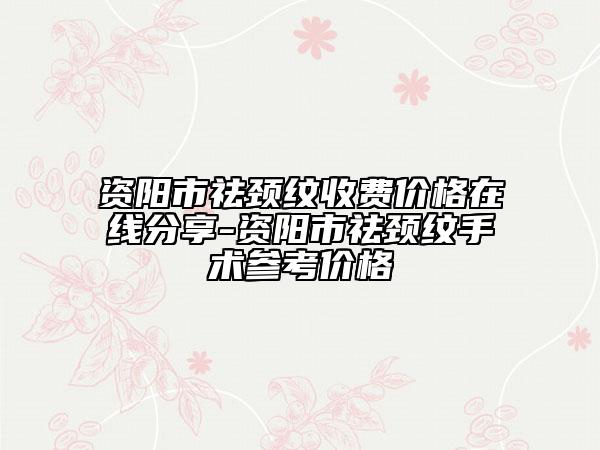 资阳市祛颈纹收费价格在线分享-资阳市祛颈纹手术参考价格