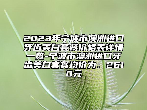 2023年宁波市澳洲进口牙齿美白套餐价格表详情一览-宁波市澳洲进口牙齿美白套餐均价为：2610元