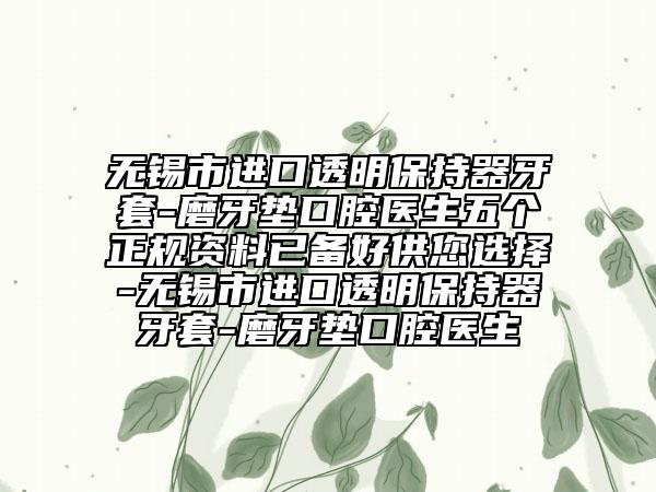 无锡市进口透明保持器牙套-磨牙垫口腔医生五个正规资料已备好供您选择-无锡市进口透明保持器牙套-磨牙垫口腔医生