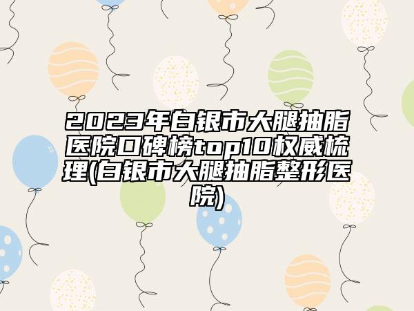 2023年白银市大腿抽脂医院口碑榜top10权威梳理(白银市大腿抽脂整形医院)