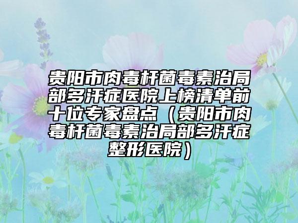 贵阳市肉毒杆菌毒素治局部多汗症医院上榜清单前十位专家盘点（贵阳市肉毒杆菌毒素治局部多汗症整形医院）