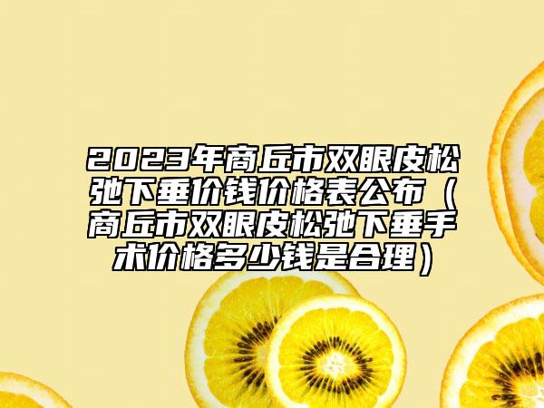 2023年商丘市双眼皮松弛下垂价钱价格表公布（商丘市双眼皮松弛下垂手术价格多少钱是合理）