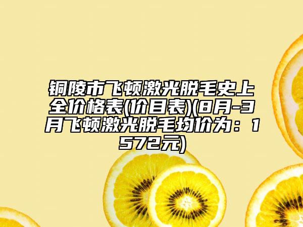 铜陵市飞顿激光脱毛史上全价格表(价目表)(8月-3月飞顿激光脱毛均价为：1572元)
