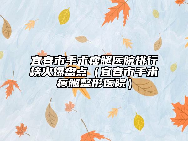 宜春市手术瘦腿医院排行榜火爆盘点（宜春市手术瘦腿整形医院）