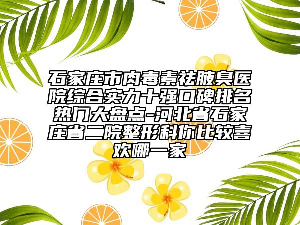 石家庄市肉毒素祛腋臭医院综合实力十强口碑排名热门大盘点-河北省石家庄省二院整形科你比较喜欢哪一家