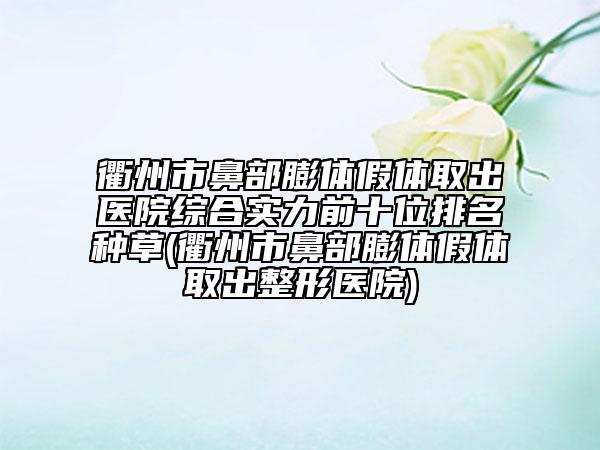 衢州市鼻部膨体假体取出医院综合实力前十位排名种草(衢州市鼻部膨体假体取出整形医院)