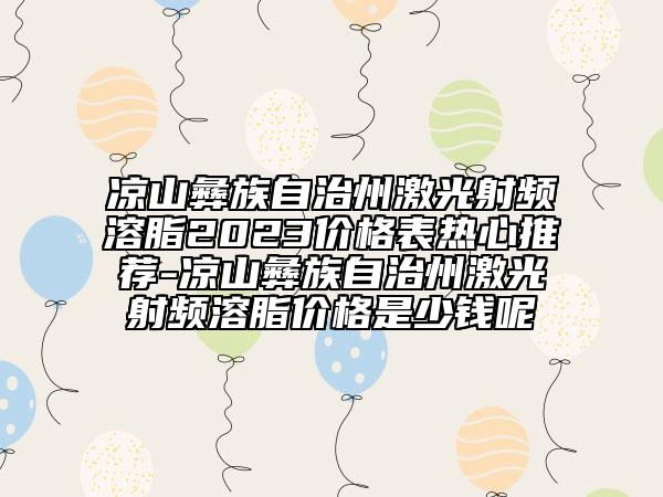 凉山彝族自治州激光射频溶脂2023价格表热心推荐-凉山彝族自治州激光射频溶脂价格是少钱呢