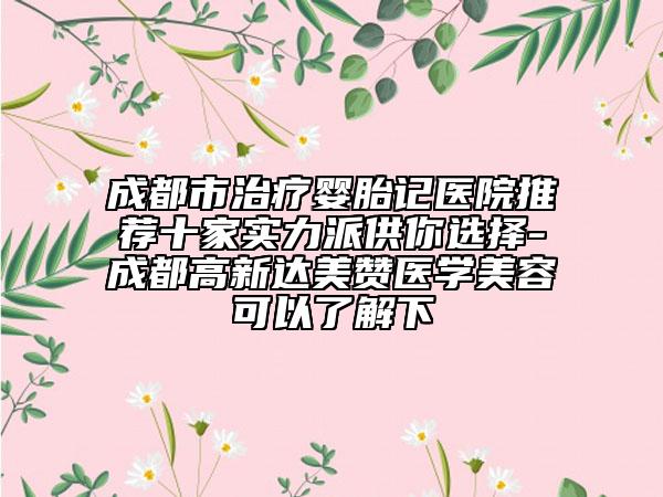 成都市治疗婴胎记医院推荐十家实力派供你选择-成都高新达美赞医学美容可以了解下