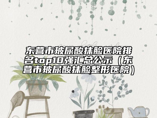 东营市玻尿酸抹脸医院排名top10强汇总公示（东营市玻尿酸抹脸整形医院）