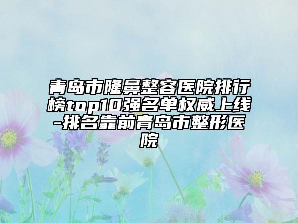 青岛市隆鼻整容医院排行榜top10强名单权威上线-排名靠前青岛市整形医院