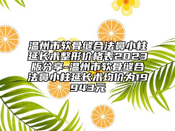 温州市软骨缝合法鼻小柱延长术整形价格表2023版分享-温州市软骨缝合法鼻小柱延长术均价为19943元