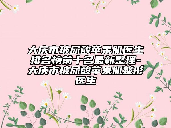 大庆市玻尿酸苹果肌医生排名榜前十名最新整理-大庆市玻尿酸苹果肌整形医生