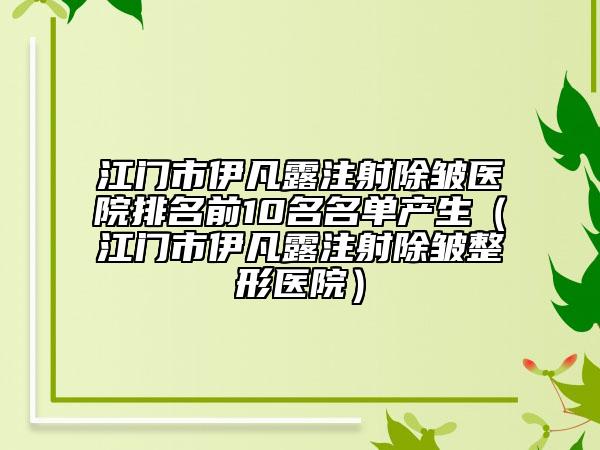 江门市伊凡露注射除皱医院排名前10名名单产生（江门市伊凡露注射除皱整形医院）