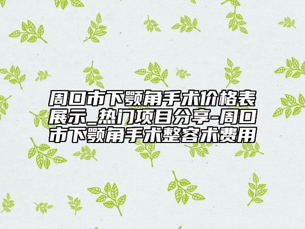 周口市下颚角手术价格表展示_热门项目分享-周口市下颚角手术整容术费用