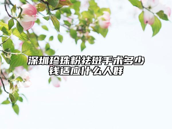 深圳珍珠粉祛斑手术多少钱适应什么人群