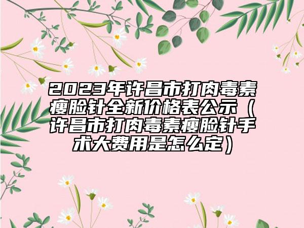 2023年许昌市打肉毒素瘦脸针全新价格表公示（许昌市打肉毒素瘦脸针手术大费用是怎么定）
