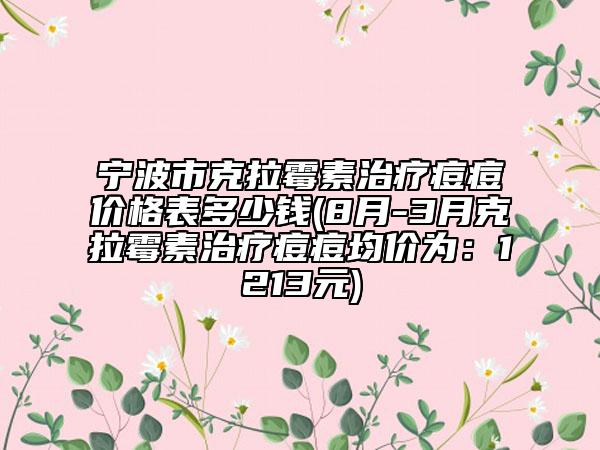 宁波市克拉霉素治疗痘痘价格表多少钱(8月-3月克拉霉素治疗痘痘均价为：1213元)