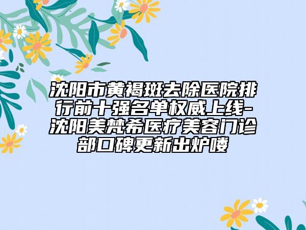 沈阳市黄褐斑去除医院排行前十强名单权威上线-沈阳美梵希医疗美容门诊部口碑更新出炉喽