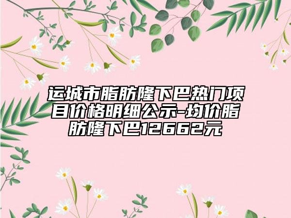 运城市脂肪隆下巴热门项目价格明细公示-均价脂肪隆下巴12662元