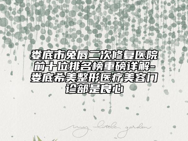 娄底市兔唇二次修复医院前十位排名榜重磅详解-娄底希美整形医疗美容门诊部是良心