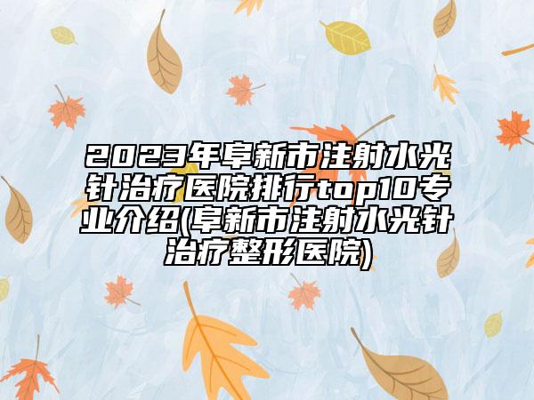 2023年阜新市注射水光针治疗医院排行top10专业介绍(阜新市注射水光针治疗整形医院)