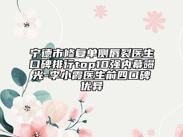 宁德市修复单侧唇裂医生口碑排行top10强内幕曝光-李小霞医生前四口碑优异