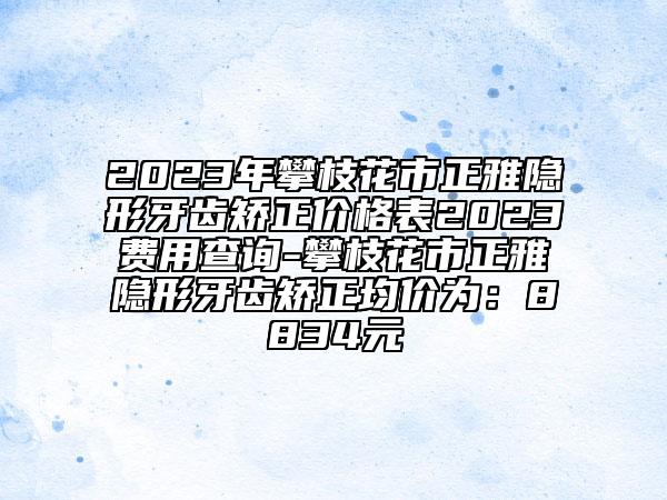 2023年攀枝花市正雅隐形牙齿矫正价格表2023费用查询-攀枝花市正雅隐形牙齿矫正均价为：8834元