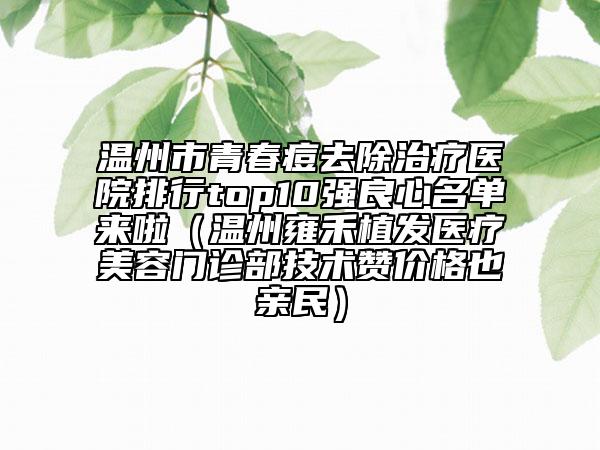 温州市青春痘去除治疗医院排行top10强良心名单来啦（温州雍禾植发医疗美容门诊部技术赞价格也亲民）