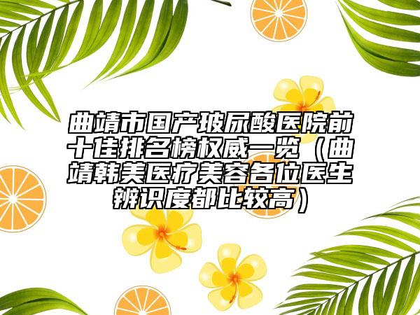 曲靖市国产玻尿酸医院前十佳排名榜权威一览（曲靖韩美医疗美容各位医生辨识度都比较高）
