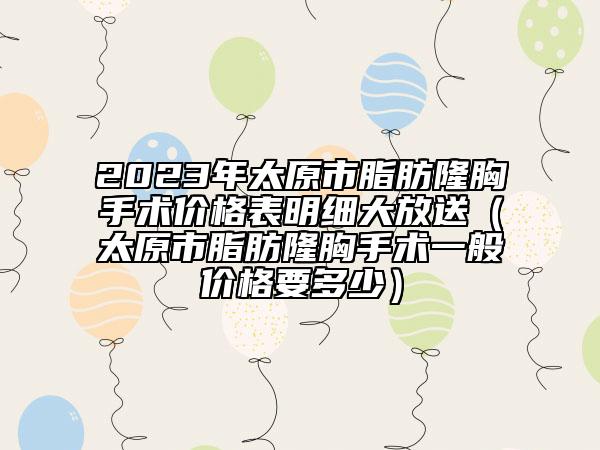 2023年太原市脂肪隆胸手术价格表明细大放送（太原市脂肪隆胸手术一般价格要多少）