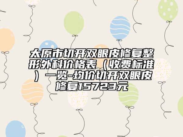 太原市切开双眼皮修复整形外科价格表（收费标准）一览-均价切开双眼皮修复15723元