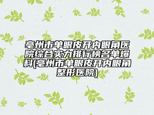 亳州市单眼皮开内眼角医院综合实力排行榜名单爆料(亳州市单眼皮开内眼角整形医院)