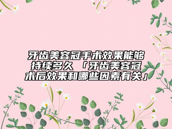 牙齿美容冠手术效果能够持续多久　「牙齿美容冠术后效果和哪些因素有关」