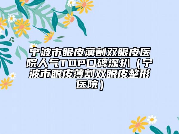 宁波市眼皮薄割双眼皮医院人气TOP口碑深扒（宁波市眼皮薄割双眼皮整形医院）