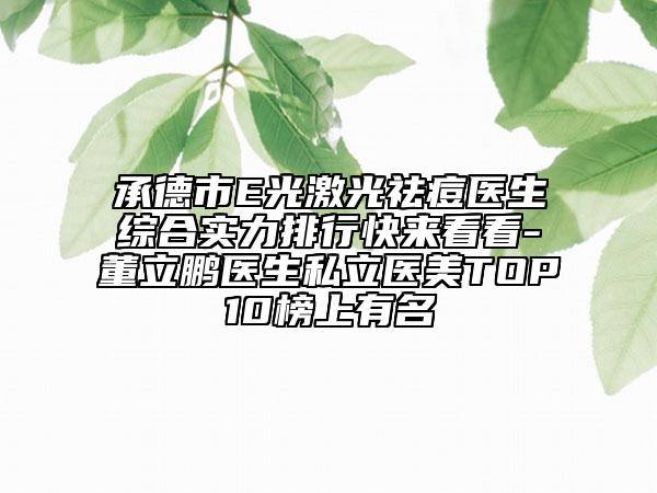 承德市E光激光祛痘医生综合实力排行快来看看-董立鹏医生私立医美TOP10榜上有名