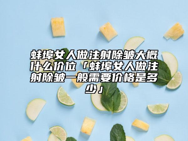 蚌埠女人做注射除皱大概什么价位「蚌埠女人做注射除皱一般需要价格是多少」