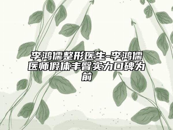 李鸿儒整形医生-李鸿儒医师假体丰臀实力口碑为前