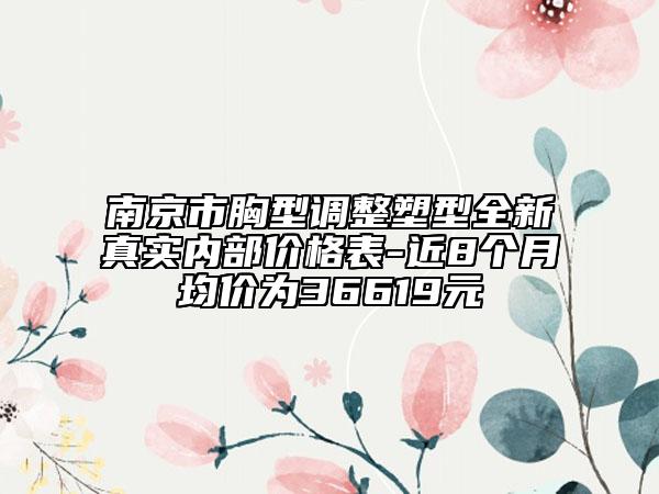 南京市胸型调整塑型全新真实内部价格表-近8个月均价为36619元