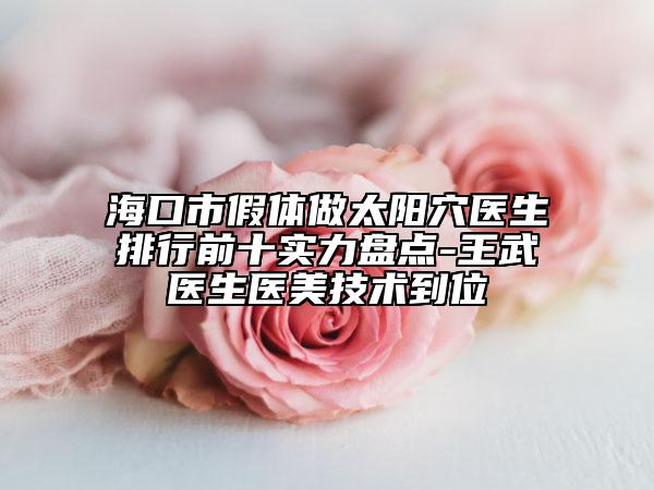 海口市假体做太阳穴医生排行前十实力盘点-王武医生医美技术到位
