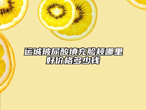 运城玻尿酸填充脸颊哪里好价格多少钱