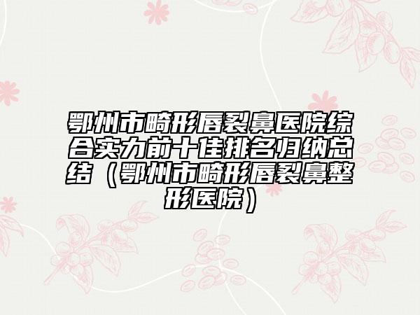 鄂州市畸形唇裂鼻医院综合实力前十佳排名归纳总结（鄂州市畸形唇裂鼻整形医院）