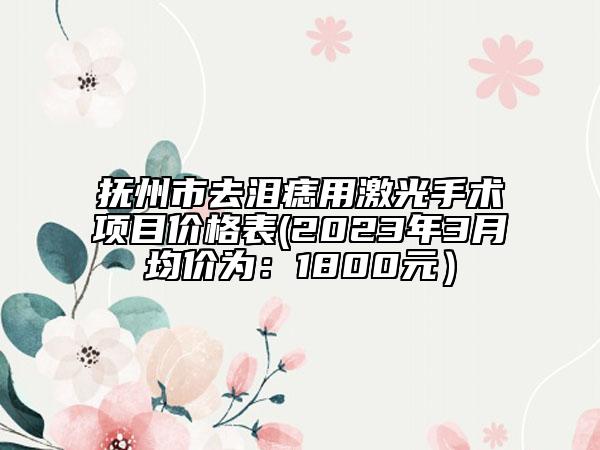 抚州市去泪痣用激光手术项目价格表(2023年3月均价为：1800元）